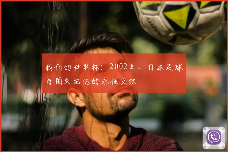 我们的世界杯：2002年，日本足球与国民记忆的永恒交织
