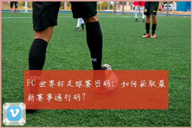 FC 世界杯足球赛密码：如何获取最新赛事通行码？
