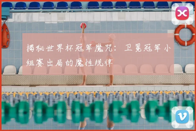 揭秘世界杯冠军魔咒：卫冕冠军小组赛出局的魔性规律