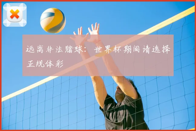 远离非法赌球:世界杯期间请选择正规体彩