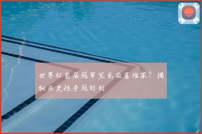 世界杯首届冠军究竟花落谁家？揭秘历史性夺冠时刻