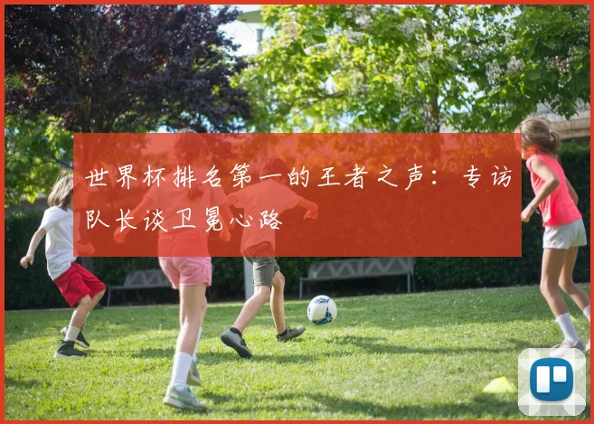 世界杯排名第一的王者之声：专访队长谈卫冕心路