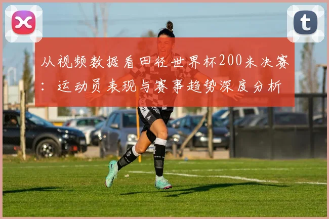 从视频数据看田径世界杯200米决赛：运动员表现与赛事趋势深度分析