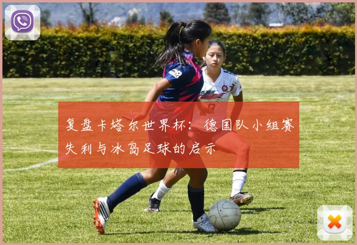 复盘卡塔尔世界杯：德国队小组赛失利与冰岛足球的启示