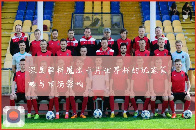 深度解析魔法卡片世界杯的玩家策略与市场影响