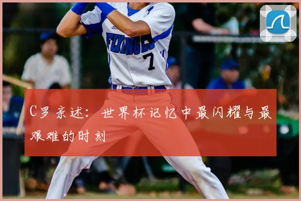 C罗亲述:世界杯记忆中最闪耀与最艰难的时刻