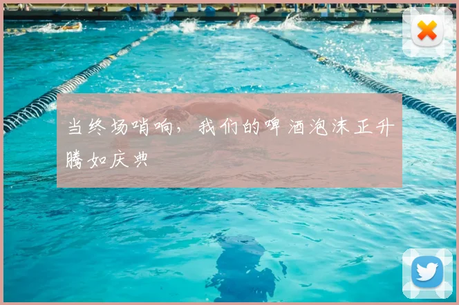 当终场哨响，我们的啤酒泡沫正升腾如庆典