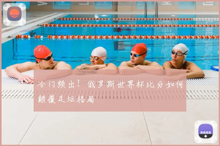 冷门频出！俄罗斯世界杯比分如何颠覆足坛格局
