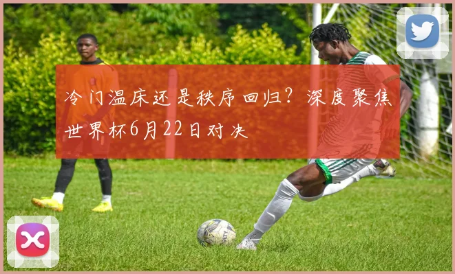 冷门温床还是秩序回归？深度聚焦世界杯6月22日对决