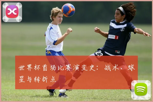 世界杯首场比赛演变史：战术、球星与转折点