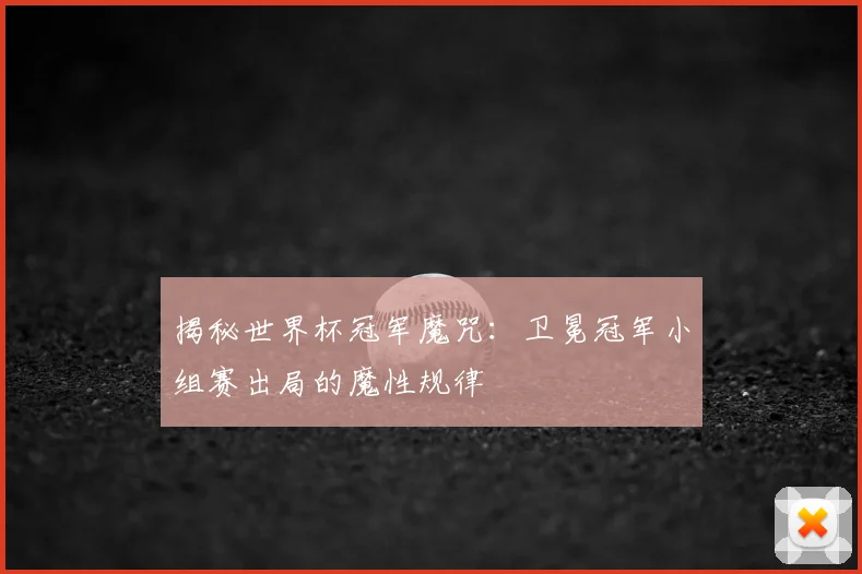 揭秘世界杯冠军魔咒：卫冕冠军小组赛出局的魔性规律