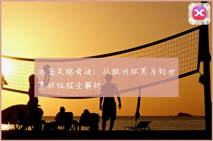 冰岛足球奇迹：从欧洲杯黑马到世界杯征程全解析
