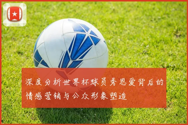 深度分析世界杯球员秀恩爱背后的情感营销与公众形象塑造
