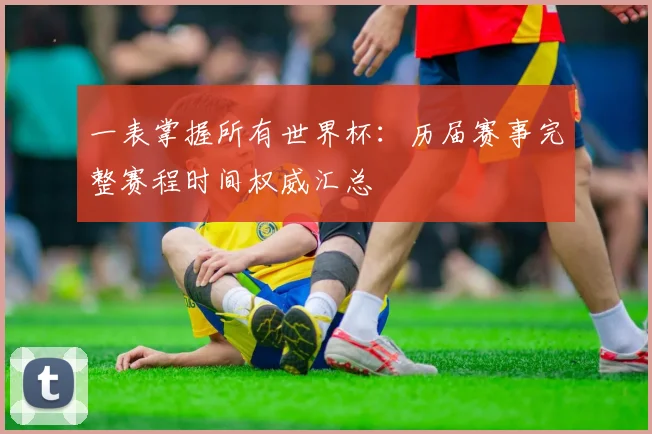 一表掌握所有世界杯:历届赛事完整赛程时间权威汇总