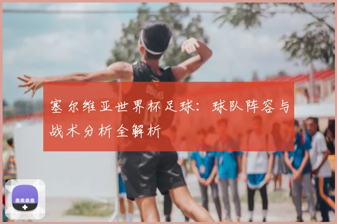 塞尔维亚世界杯足球：球队阵容与战术分析全解析