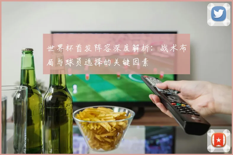 世界杯首发阵容深度解析：战术布局与球员选择的关键因素
