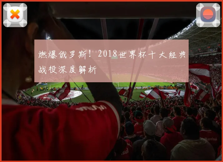 燃爆俄罗斯！2018世界杯十大经典战役深度解析