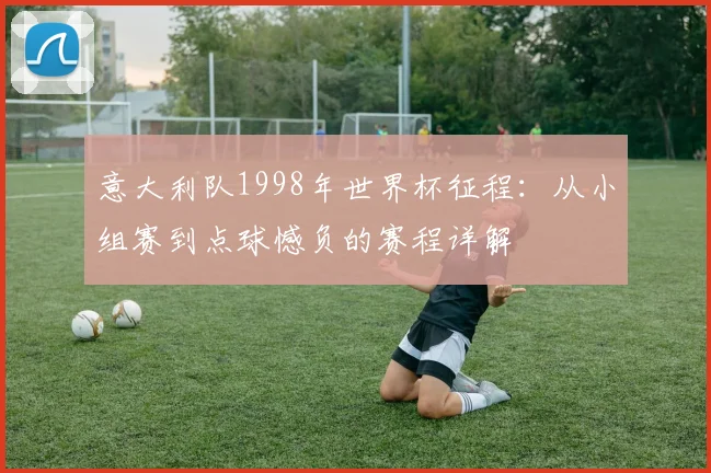意大利队1998年世界杯征程：从小组赛到点球憾负的赛程详解