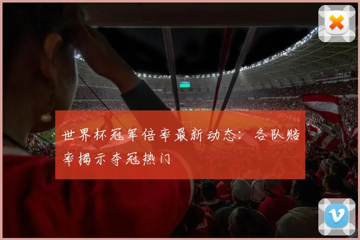 世界杯冠军倍率最新动态：各队赔率揭示夺冠热门