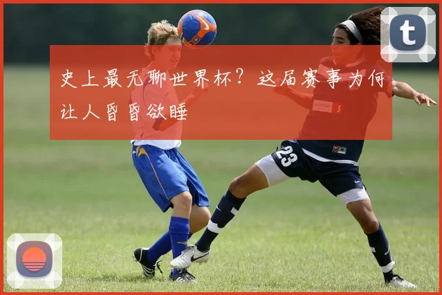 史上最无聊世界杯？这届赛事为何让人昏昏欲睡
