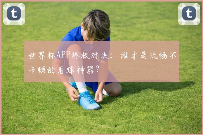 世界杯APP终极对决：谁才是流畅不卡顿的看球神器？