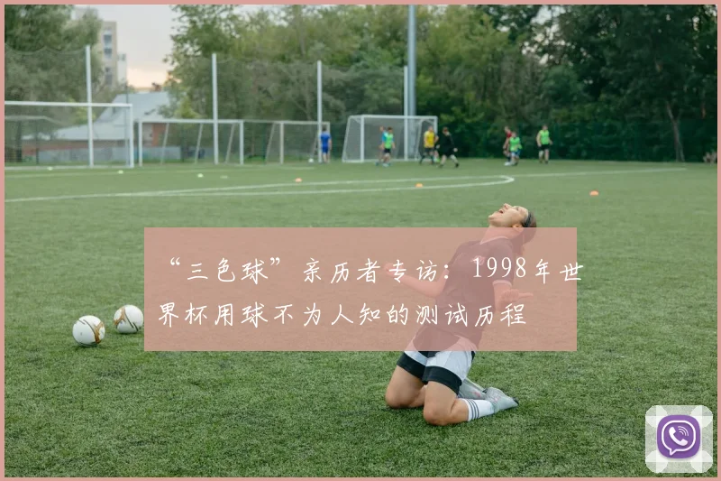 “三色球”亲历者专访：1998年世界杯用球不为人知的测试历程