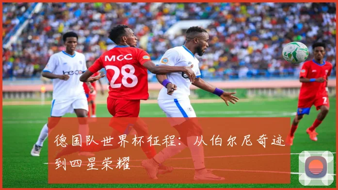 德国队世界杯征程：从伯尔尼奇迹到四星荣耀
