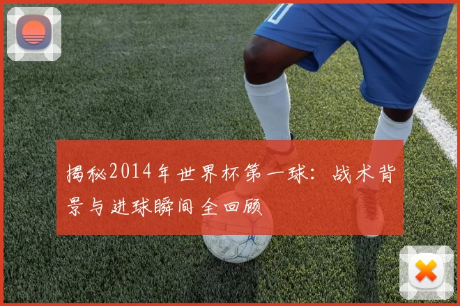 揭秘2014年世界杯第一球：战术背景与进球瞬间全回顾