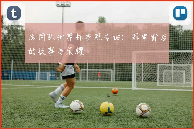 法国队世界杯夺冠专访：冠军背后的故事与荣耀