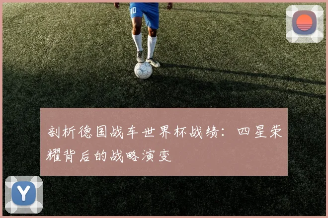 剖析德国战车世界杯战绩：四星荣耀背后的战略演变
