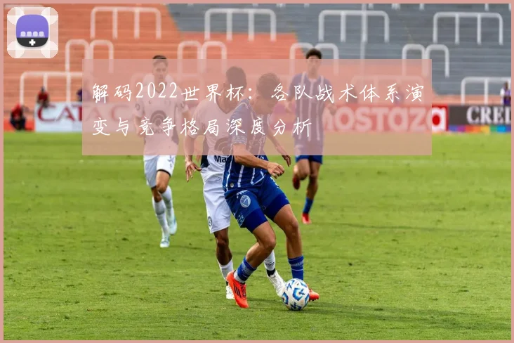 解码2022世界杯：各队战术体系演变与竞争格局深度分析
