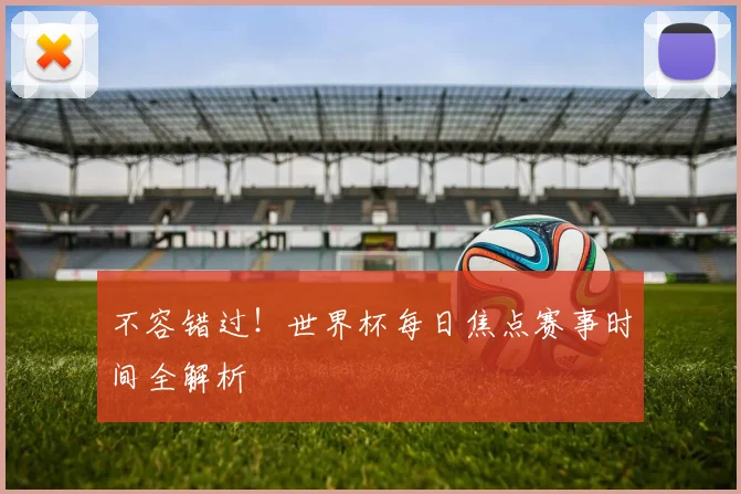 不容错过！世界杯每日焦点赛事时间全解析